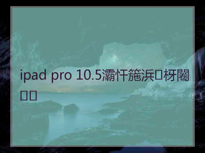 ipad pro 10.5灞忓箷浜枒闂