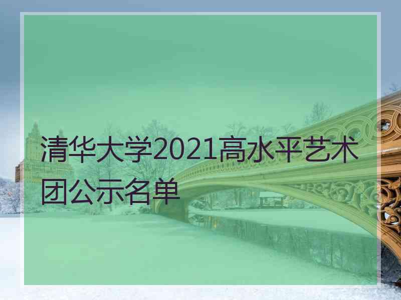 清华大学2021高水平艺术团公示名单