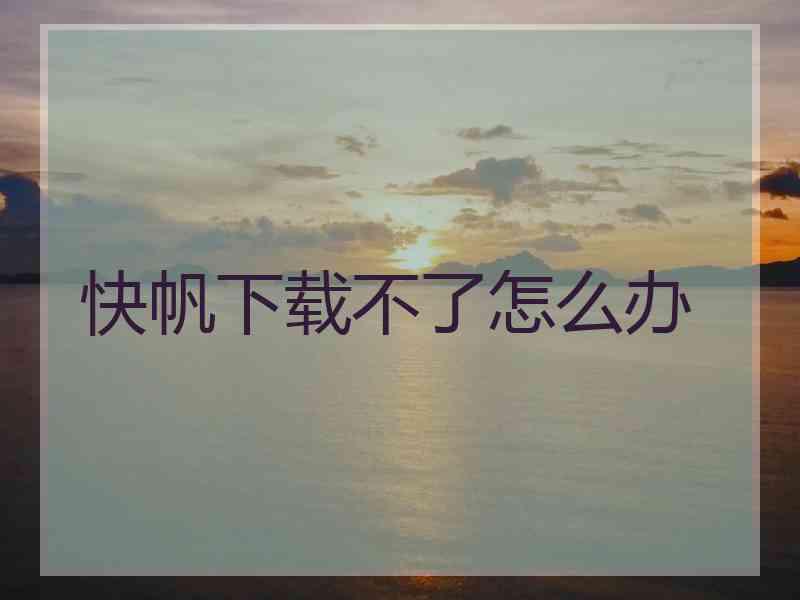 快帆下载不了怎么办