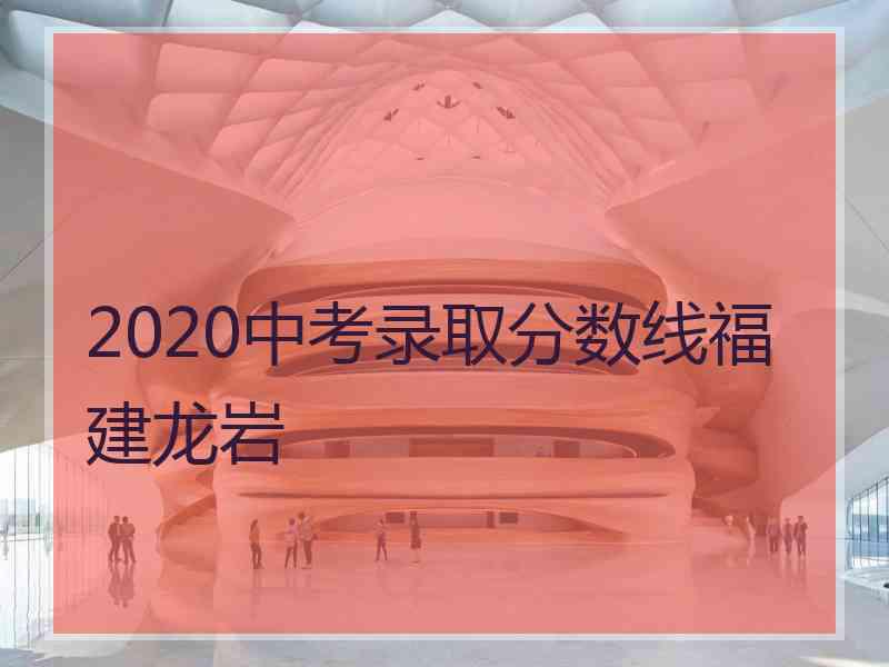 2020中考录取分数线福建龙岩