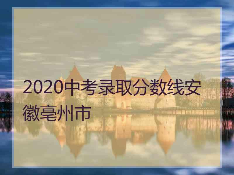 2020中考录取分数线安徽亳州市
