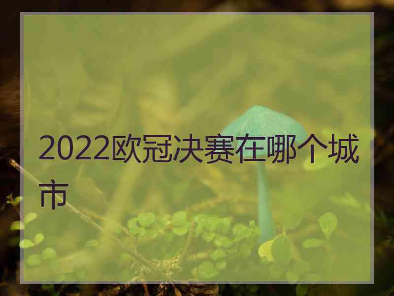 2022欧冠决赛在哪个城市