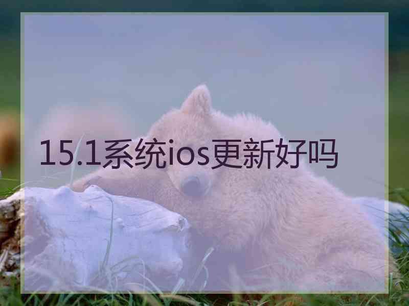 15.1系统ios更新好吗