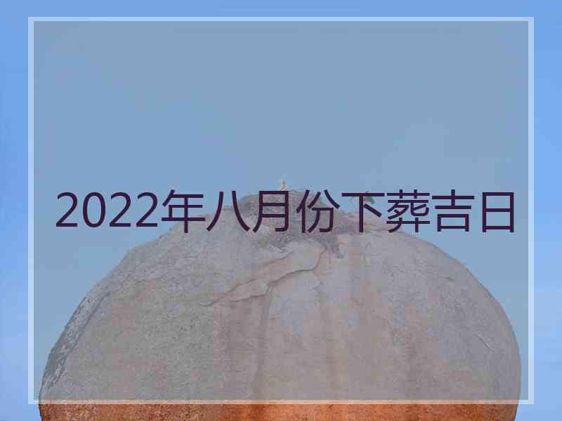 2022年八月份下葬吉日