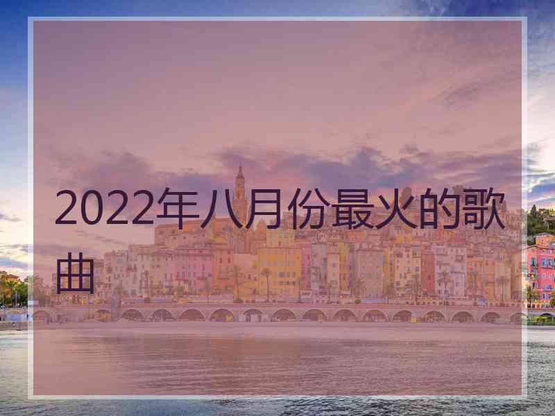 2022年八月份最火的歌曲