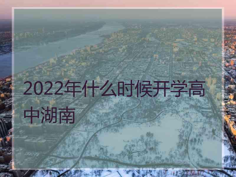 2022年什么时候开学高中湖南