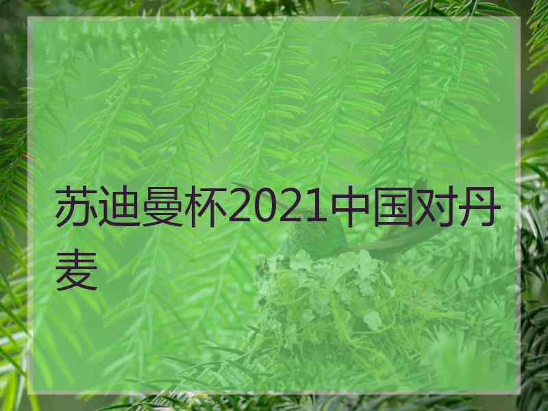 苏迪曼杯2021中国对丹麦