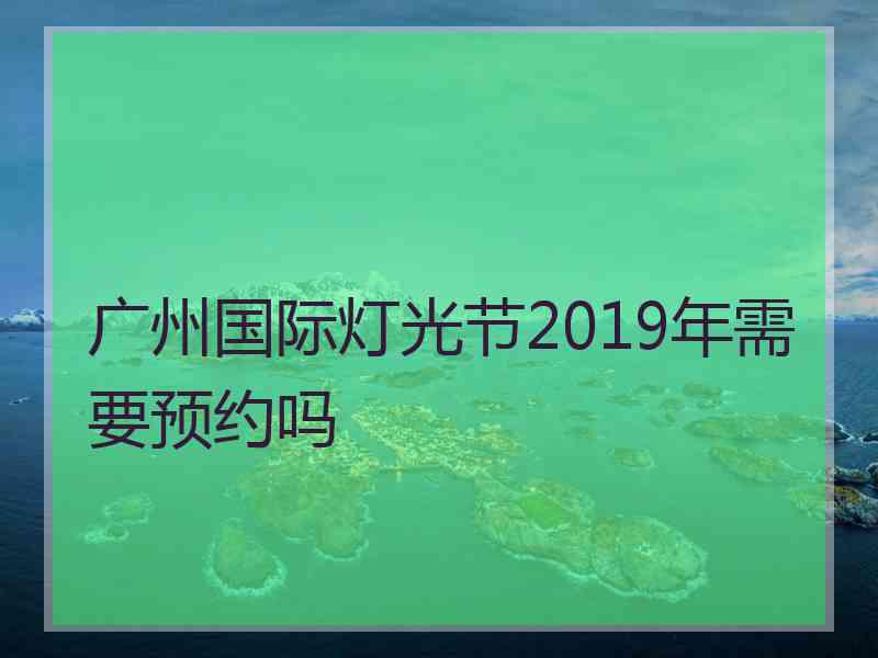 广州国际灯光节2019年需要预约吗