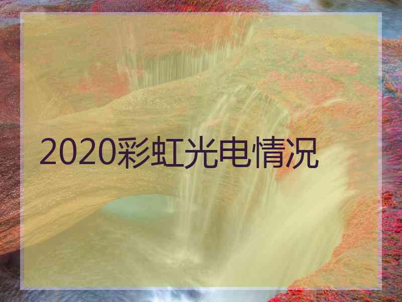 2020彩虹光电情况