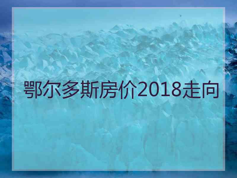 鄂尔多斯房价2018走向
