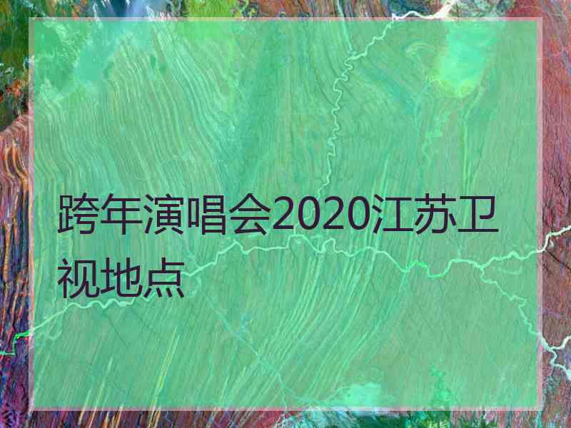 跨年演唱会2020江苏卫视地点