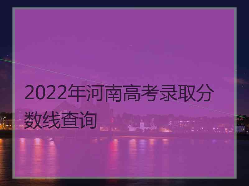 2022年河南高考录取分数线查询