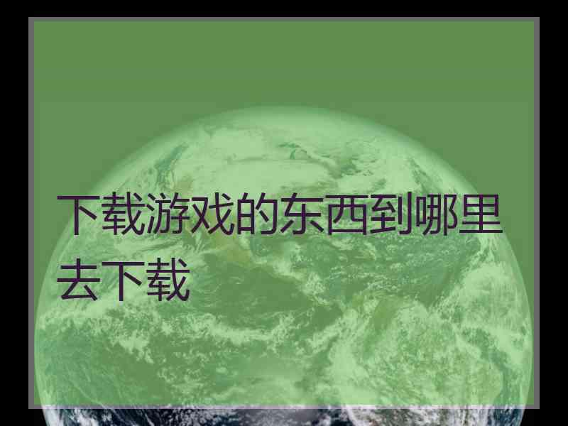 下载游戏的东西到哪里去下载
