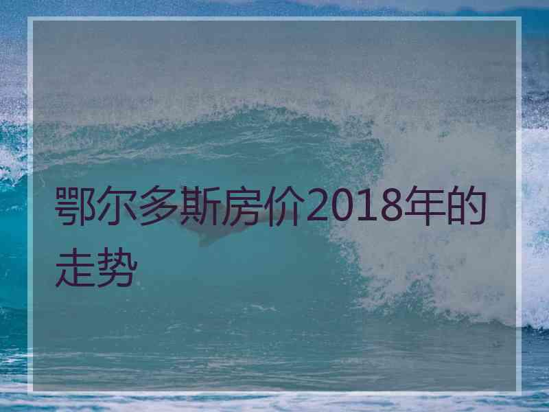鄂尔多斯房价2018年的走势